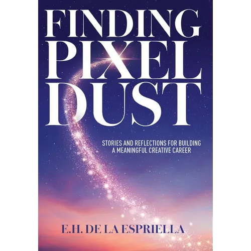 Finding Pixel Dust: Stories and Reflections for Building a Meaningful Creative Career