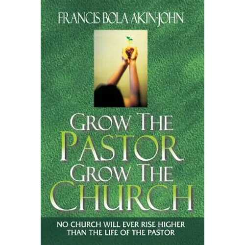 Grow The Pastor Grow The Church: No Church Will Ever Rise Higher Than The Life of The Pastor