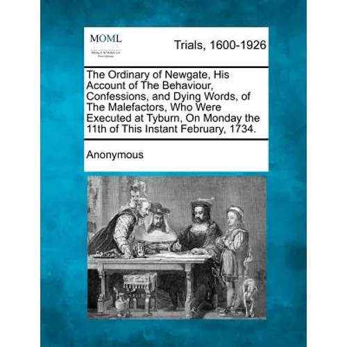 The Ordinary of Newgate, His Account of the Behaviour, Confessions, and Dying Words, of the Malefactors, Who Were Executed at Tyburn, on Monday the 11