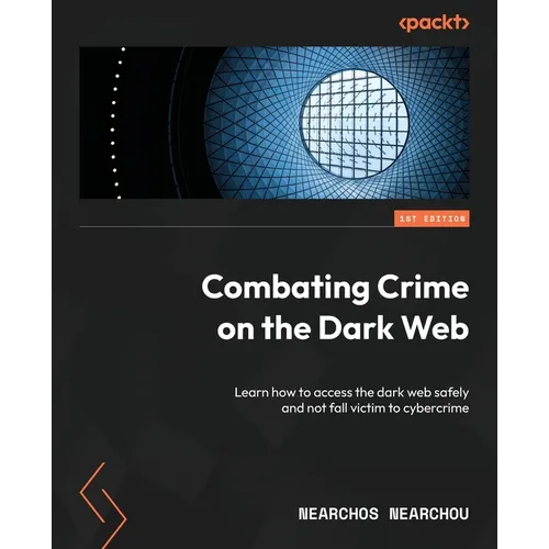 Combating Crime on the Dark Web: Learn how to access the dark web safely and not fall victim to cybercrime