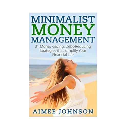 Minimalist Money Management: 31 Money-Saving, Debt-Reducing Strategies that Simplify Your Financial Life