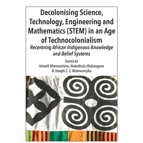 Decolonising Science, Technology, Engineering and Mathematics (STEM) in an Age of Technocolonialism: Recentring African Indigenous Knowledge and Belie