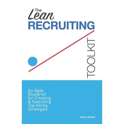 The Lean Recruiting Toolkit: An Agile Blueprint for Creating & Executing Top Hiring Strategies