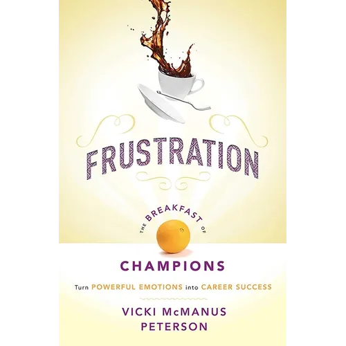 Frustration: The Breakfast of Champions: Turn Powerful Emotions Into Career Success
