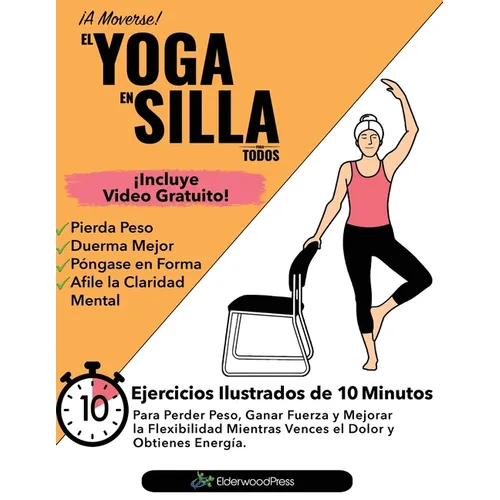 El Yoga En Silla Para Todos: Ejercicios Ilustrados de 10 Minutos Para Perder Peso, Ganar Fuerza y Mejorar la Flexibilidad; Mientras Vences el Dolor y