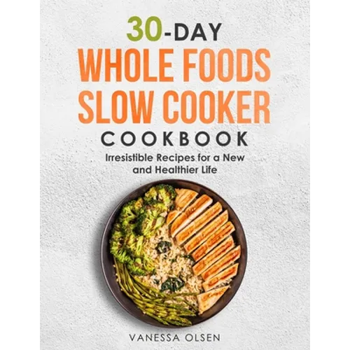 30-Day Whole Foods Slow Cooker Cookbook: Irresistible Recipes for a New and Healthier Life