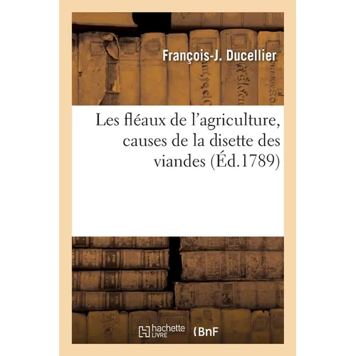 Les Fléaux de l'Agriculture, Causes de la Disette Des Viandes, Toujours Augmentant: Et de la Disette Des Blés, Après Une Seule Mauvaise Récolte, Et Mo