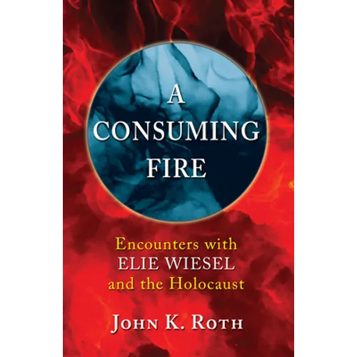 A Consuming Fire: Encounters with Elie Wiesel and the Holocaust