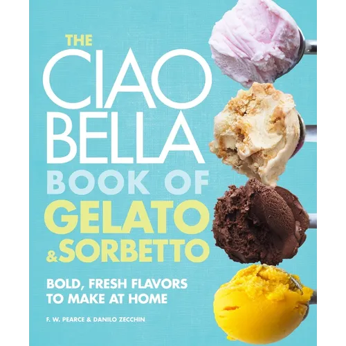 The Ciao Bella Book of Gelato and Sorbetto: Bold, Fresh Flavors to Make at Home: A Cookbook