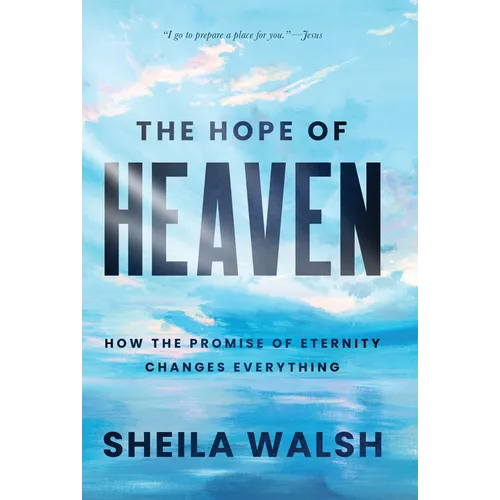 The Hope of Heaven: How the Promise of Eternity Changes Everything