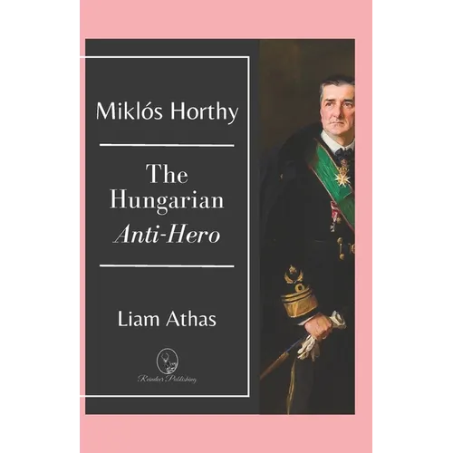 Miklós Horthy: The Hungarian Anti-Hero