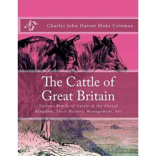 The Cattle of Great Britain: Various Breeds of Cattle of the United Kingdom, Their History, Management, Etc