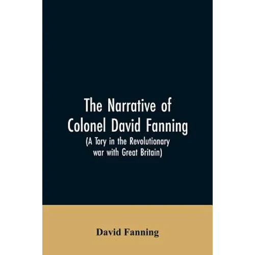 The narrative of Colonel David Fanning (a Tory in the revolutionary war with Great Britain): giving an account of his adventures in North Carolina, fr