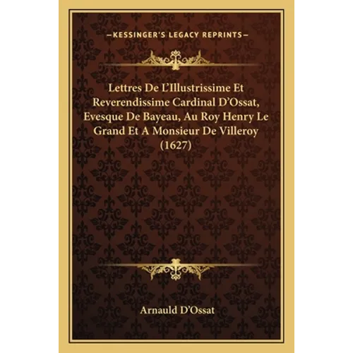 Lettres De L'Illustrissime Et Reverendissime Cardinal D'Ossat, Evesque De Bayeau, Au Roy Henry Le Grand Et A Monsieur De Villeroy (1627)