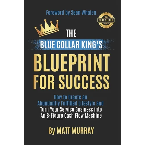 The Blue Collar King's Blueprint for Success: How to Create an Abundantly Fulfilled Lifestyle and Turn Your Service Business into an 8-Figure Cash Flo