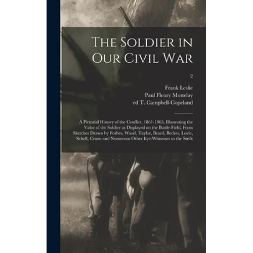 The Soldier in Our Civil War: a Pictorial History of the Conflict, 1861-1865, Illustrating the Valor of the Soldier as Displayed on the Battle-field