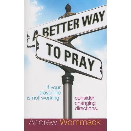 A Better Way to Pray: If Your Prayer Life Is Not Working, Consider Changing Directions