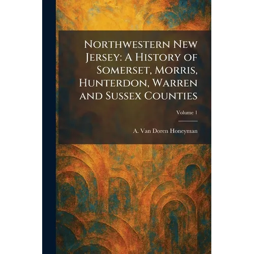 Northwestern New Jersey: A History of Somerset, Morris, Hunterdon, Warren and Sussex Counties