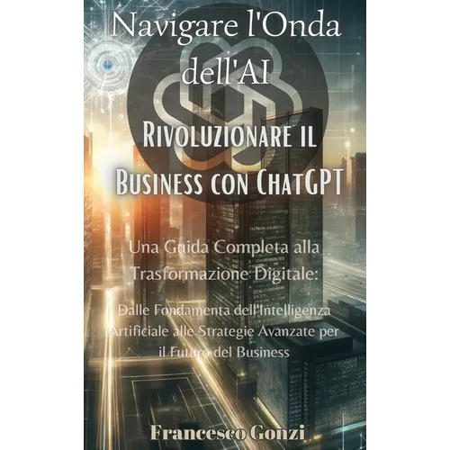 Navigare l'Onda dell'AI: Rivoluzionare il Business con ChatGPT: Rivoluzionare il Business con ChatGPT: Rivoluzionare il Business con ChatGPT: Una Guid
