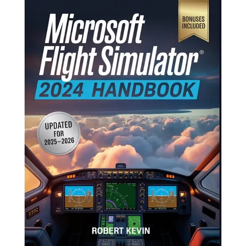 Microsoft Flight Simulator 2024 Handbook: The Complete Guide to Conquering the World's Most Realistic Virtual Aviation with Advanced Pilot Techniques,