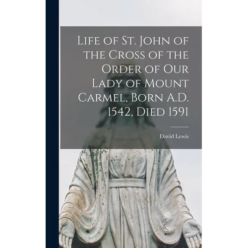 Life of St. John of the Cross of the Order of Our Lady of Mount Carmel, Born A.D. 1542, Died 1591