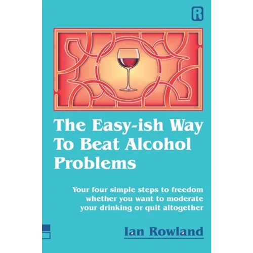 The Easy-ish Way To Beat Alcohol Problems: Your four simple steps to freedom whether you want to moderate your drinking or quit altogether