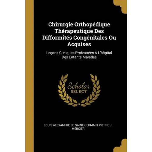 Chirurgie Orthopédique Thérapeutique Des Difformités Congénitales Ou Acquises: Leçons Cliniques Professées À L'hôpital Des Enfants Malades
