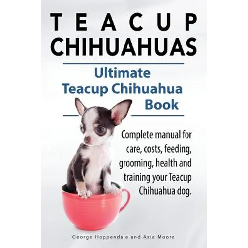 Teacup Chihuahuas. Teacup Chihuahua complete manual for care, costs, feeding, grooming, health and training. Ultimate Teacup Chihuahua Book.