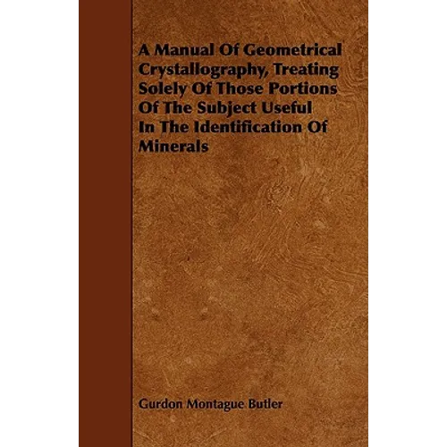 A Manual of Geometrical Crystallography, Treating Solely of Those Portions of the Subject Useful in the Identification of Minerals