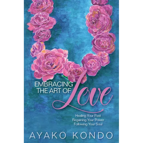 Embracing the Art of Love: Healing Your Past, Regaining Your Power, Following Your Soul