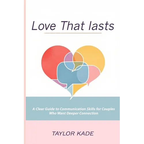 Love That Lasts: A Clear Guide to Communication Skills for Couples Who Want Deeper Connection