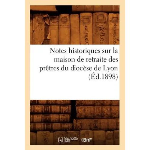 Notes Historiques Sur La Maison de Retraite Des Prêtres Du Diocèse de Lyon (Éd.1898)