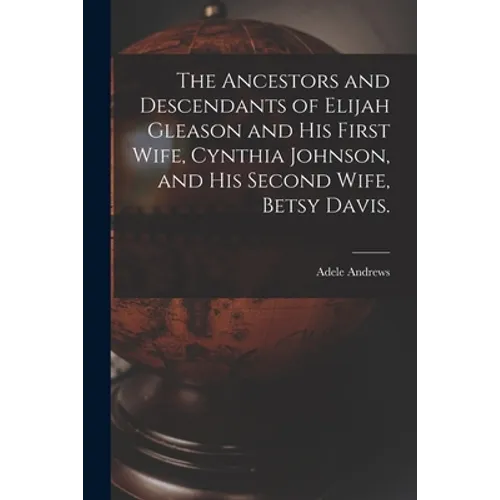 The Ancestors and Descendants of Elijah Gleason and His First Wife, Cynthia Johnson, and His Second Wife, Betsy Davis.