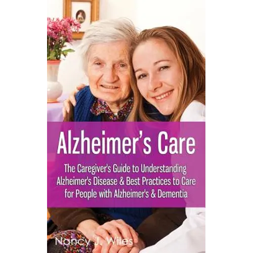 Alzheimer's Care - The Caregiver's Guide to Understanding Alzheimer's Disease & Best Practices to Care for People with Alzheimer's & Dementia