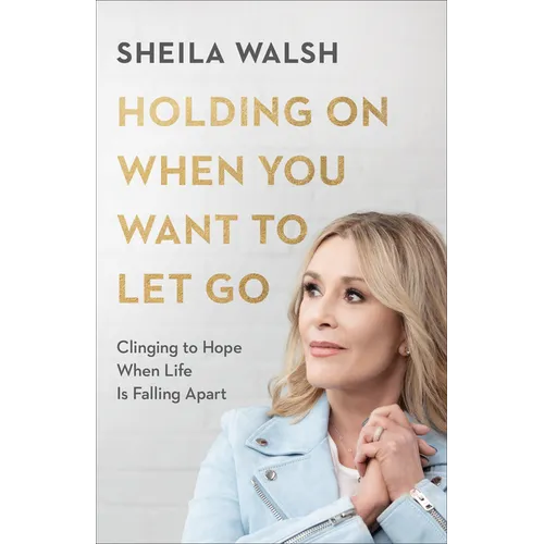 Holding on When You Want to Let Go: Clinging to Hope When Life Is Falling Apart