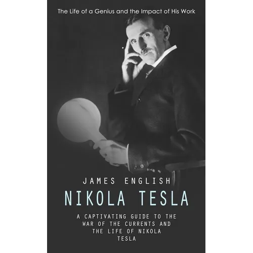 Nikola Tesla: The Life of a Genius and the Impact of His Work (A Captivating Guide to the War of the Currents and the Life of Nikola Tesla)