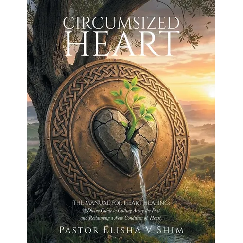 Circumsized Heart: The Manual for Heart Healing: A Divine Guide to Cutting Away the Past and Reclaiming a New Condition of Heart.