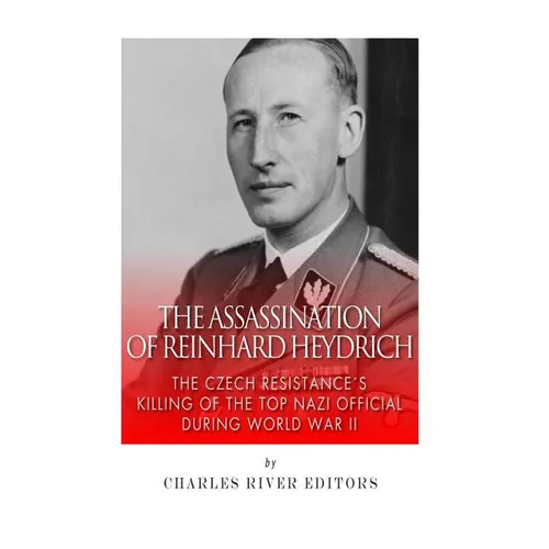 The Assassination of Reinhard Heydrich: The Czech Resistance's Killing of the Top Nazi Official during World War II
