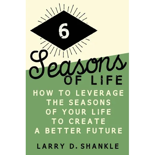 Six Seasons Of Life: How to leverage the seasons of your life to create a better future