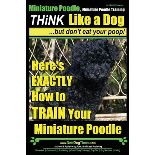 Miniature Poodle, Miniature Poodle Training Think Like a Dog...but don't eat your poop!: Here's EXACTLY How to TRAIN Your Miniature Poodle