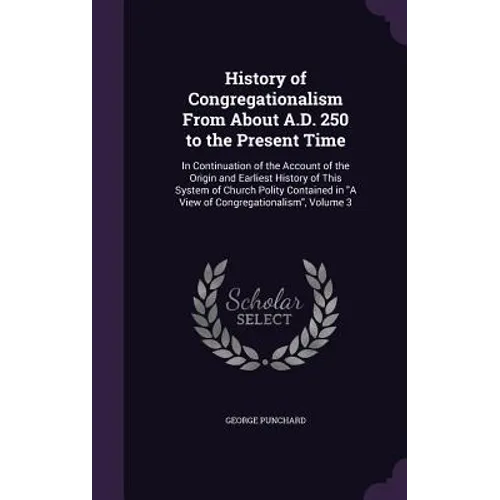 History of Congregationalism From About A.D. 250 to the Present Time: In Continuation of the Account of the Origin and Earliest History of This System