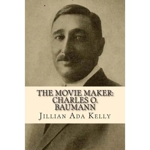 The Movie Maker: Charles O. Baumann: Silent Era Film Pioneer Who Discovered Chaplin, Sennett, Ince, and Many More