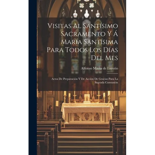 Visitas Al Santísimo Sacramento Y Á María Santísima Para Todos Los Días Del Mes: Actos De Preparación Y De Acción De Gracias Para La Sagrada Comunión