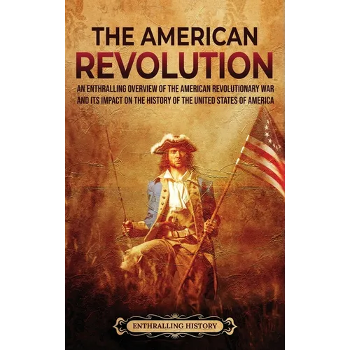 The American Revolution: An Enthralling Overview of the American Revolutionary War and Its Impact on the History of the United States of Americ