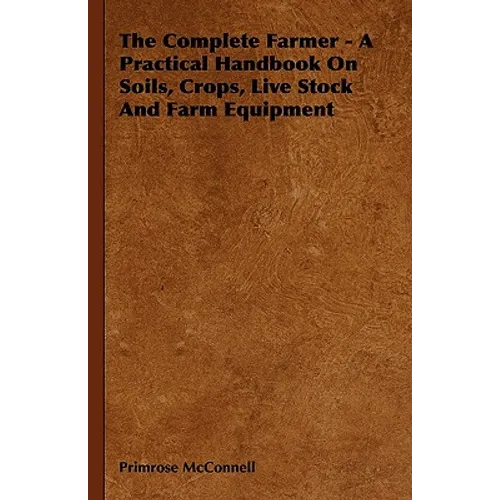 The Complete Farmer - A Practical Handbook on Soils, Crops, Live Stock and Farm Equipment
