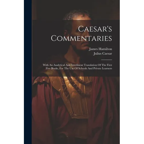 Caesar's Commentaries: With An Analytical And Interlinear Translation Of The First Five Books, For The Use Of Schools And Private Learners