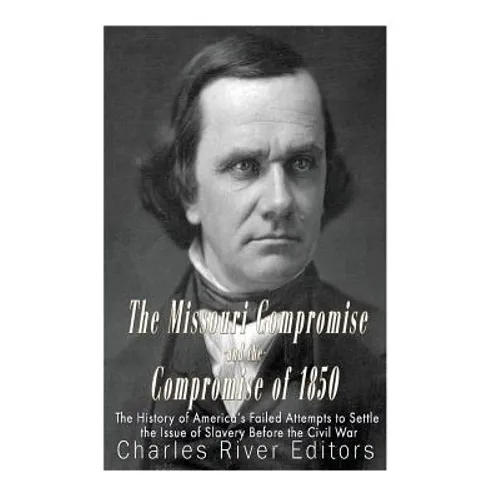 The Missouri Compromise and the Compromise of 1850: The History of America's Failed Attempts to Settle the Issue of Slavery Before the Civil War - Paperback