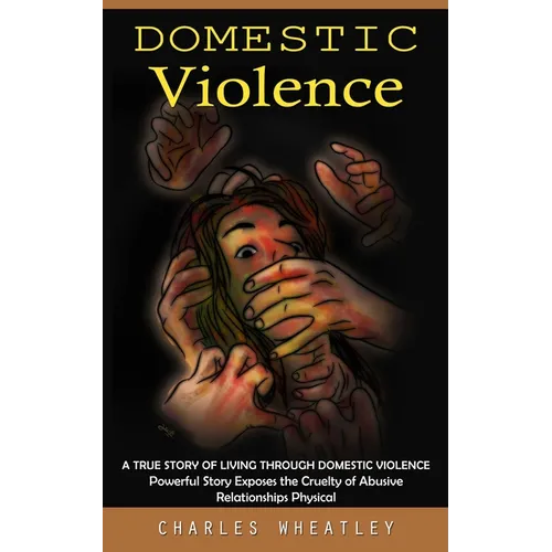 Domestic Violence: A True Story of Living through Domestic Violence (Powerful Story Exposes the Cruelty of Abusive Relationships Physical
