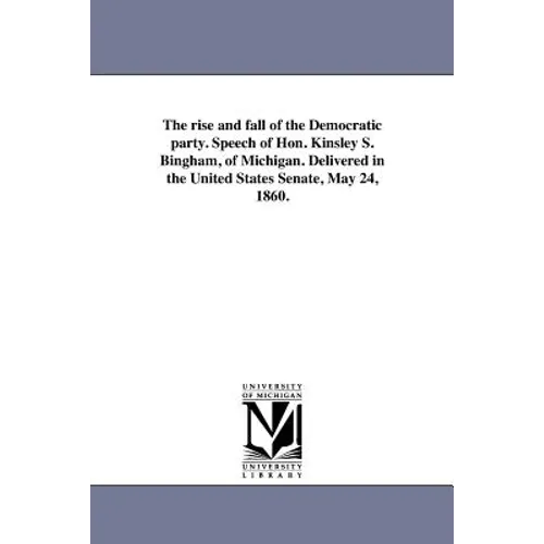 The rise and fall of the Democratic party. Speech of Hon. Kinsley S. Bingham, of Michigan. Delivered in the United States Senate, May 24, 1860.