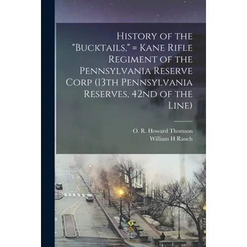 History of the "Bucktails," = Kane Rifle Regiment of the Pennsylvania Reserve Corp (13th Pennsylvania Reserves, 42nd of the Line)
